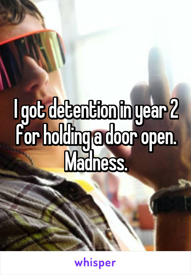 I got detention in year 2 for holding a door open. Madness.