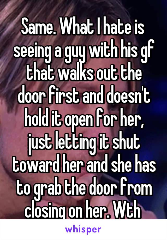 Same. What I hate is  seeing a guy with his gf that walks out the door first and doesn't hold it open for her, just letting it shut toward her and she has to grab the door from closing on her. Wth 