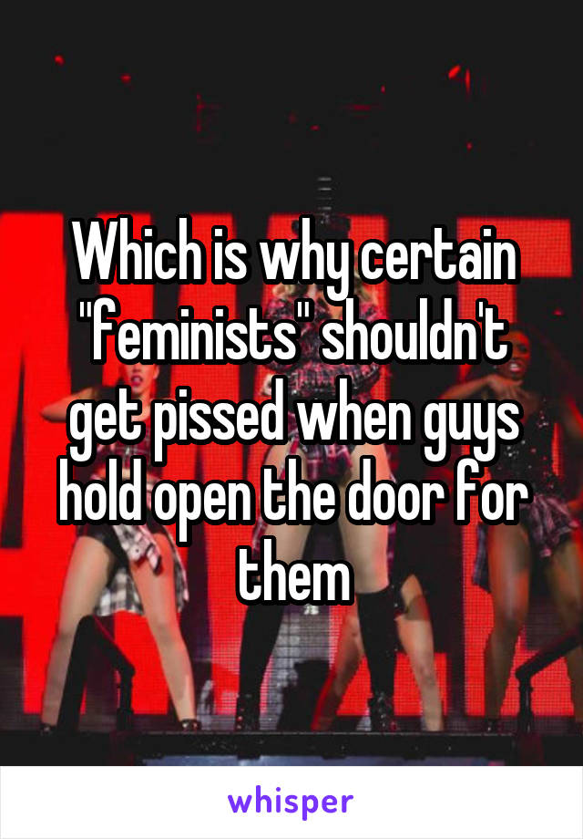 Which is why certain "feminists" shouldn't get pissed when guys hold open the door for them