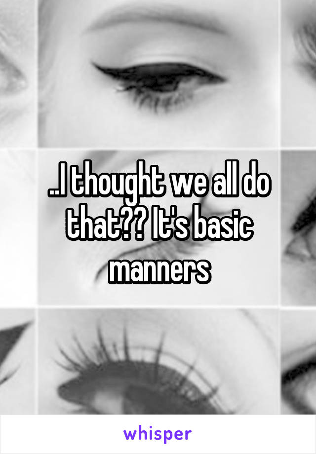 ..I thought we all do that?? It's basic manners