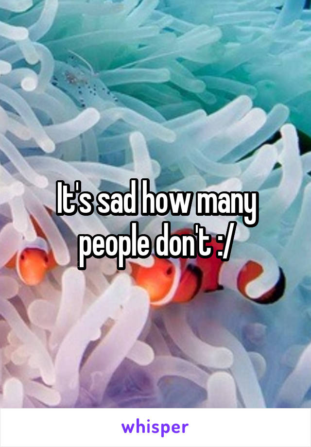 It's sad how many people don't :/