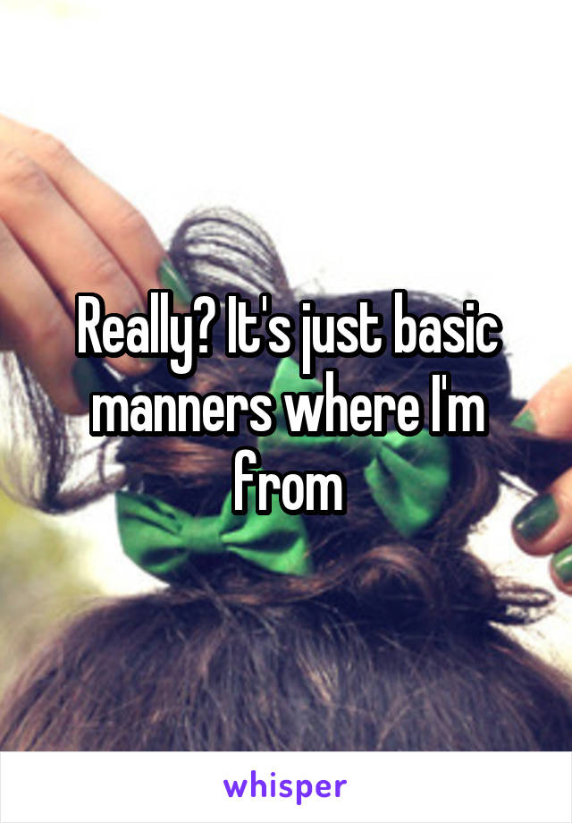 Really? It's just basic manners where I'm from