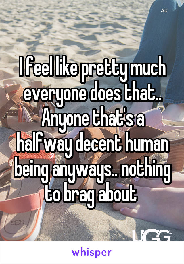 I feel like pretty much everyone does that.. Anyone that's a halfway decent human being anyways.. nothing to brag about 