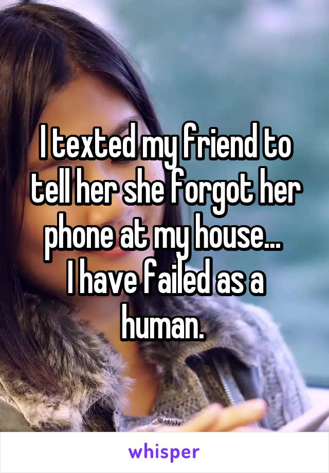 I texted my friend to tell her she forgot her phone at my house... 
I have failed as a human. 