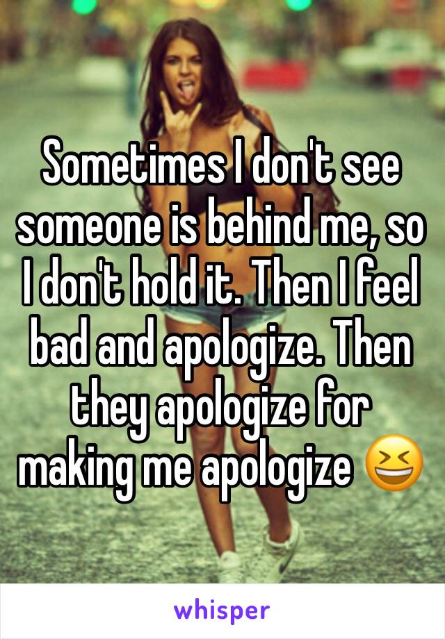 Sometimes I don't see someone is behind me, so I don't hold it. Then I feel bad and apologize. Then they apologize for making me apologize 😆