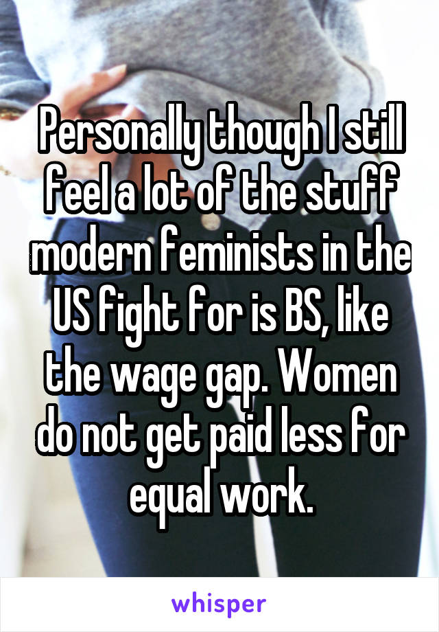 Personally though I still feel a lot of the stuff modern feminists in the US fight for is BS, like the wage gap. Women do not get paid less for equal work.