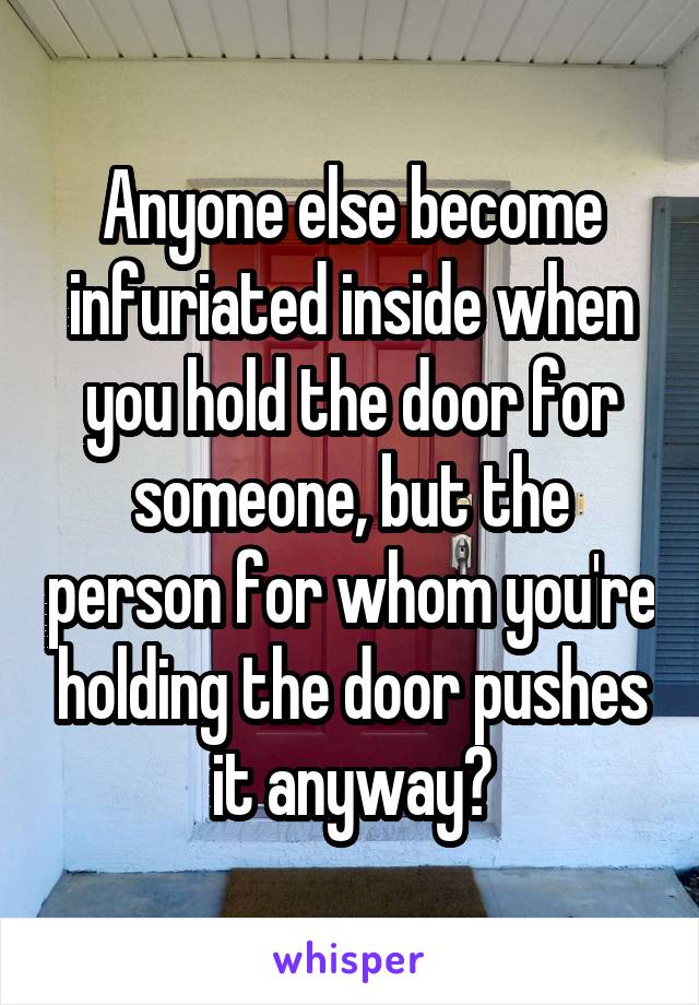 Anyone else become infuriated inside when you hold the door for someone, but the person for whom you're holding the door pushes it anyway?