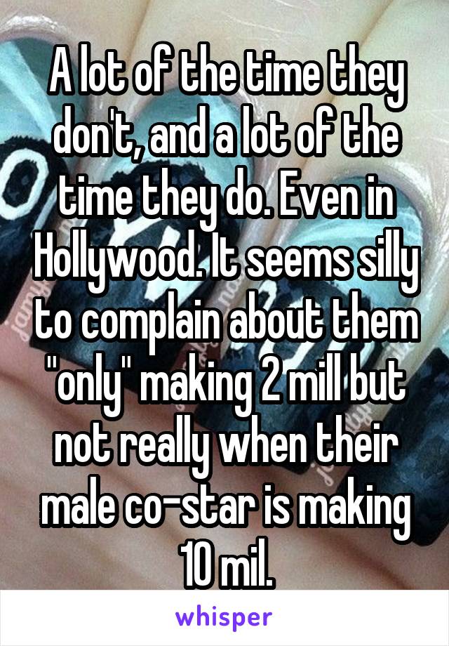 A lot of the time they don't, and a lot of the time they do. Even in Hollywood. It seems silly to complain about them "only" making 2 mill but not really when their male co-star is making 10 mil.