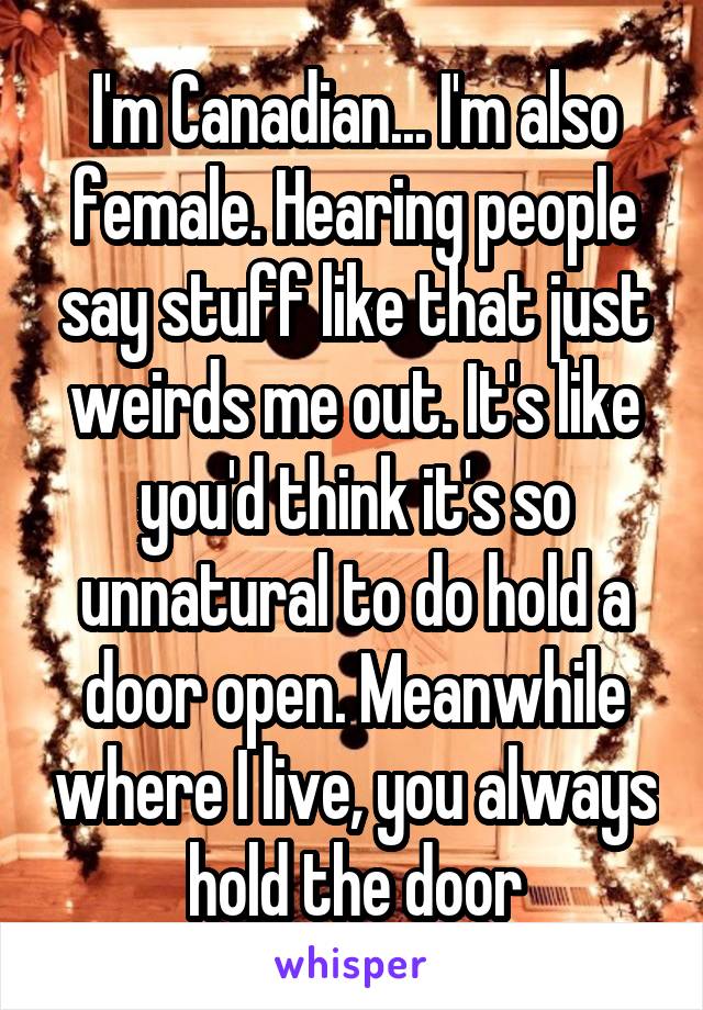 I'm Canadian... I'm also female. Hearing people say stuff like that just weirds me out. It's like you'd think it's so unnatural to do hold a door open. Meanwhile where I live, you always hold the door