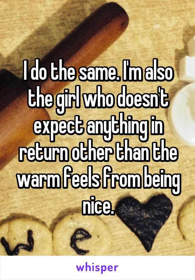 I do the same. I'm also the girl who doesn't expect anything in return other than the warm feels from being nice.