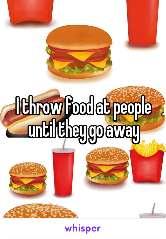 I throw food at people until they go away