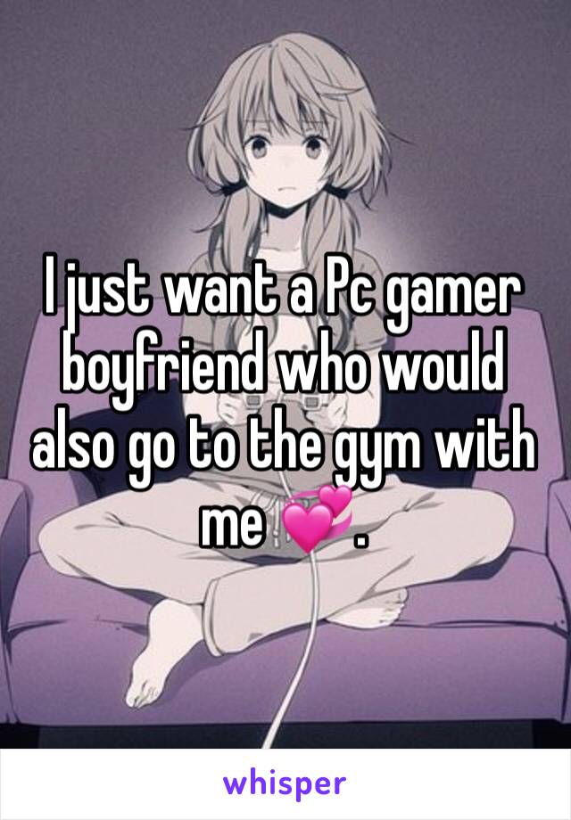 I just want a Pc gamer boyfriend who would also go to the gym with me 💞. 