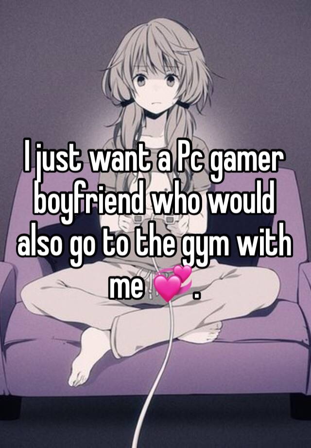 I just want a Pc gamer boyfriend who would also go to the gym with me 💞. 