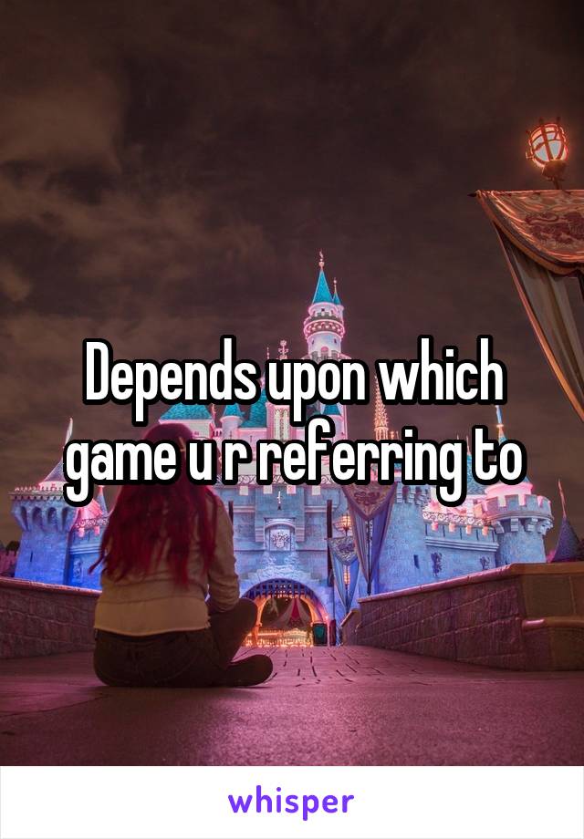 Depends upon which game u r referring to