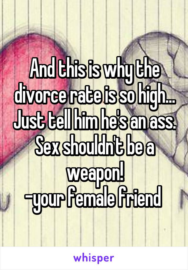 And this is why the divorce rate is so high... Just tell him he's an ass. Sex shouldn't be a weapon!
-your female friend 