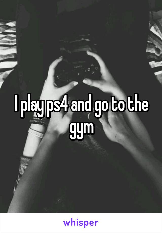 I play ps4 and go to the gym