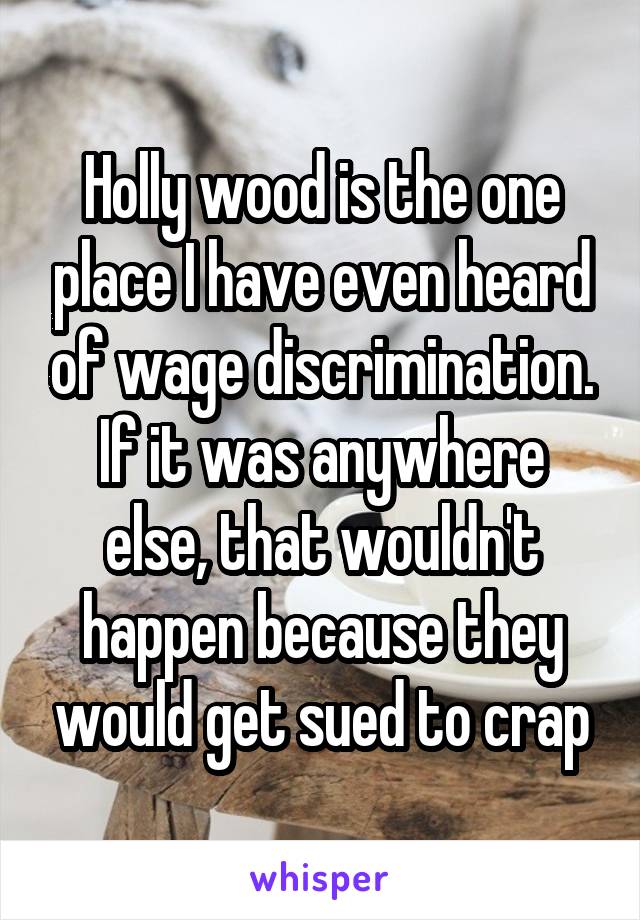 Holly wood is the one place I have even heard of wage discrimination. If it was anywhere else, that wouldn't happen because they would get sued to crap