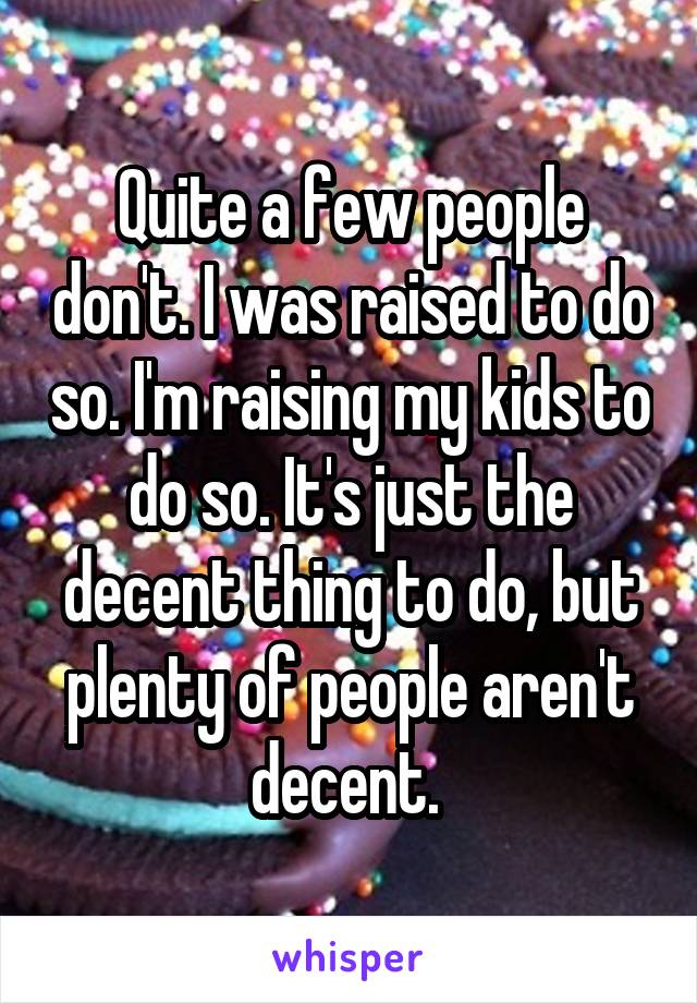 Quite a few people don't. I was raised to do so. I'm raising my kids to do so. It's just the decent thing to do, but plenty of people aren't decent. 