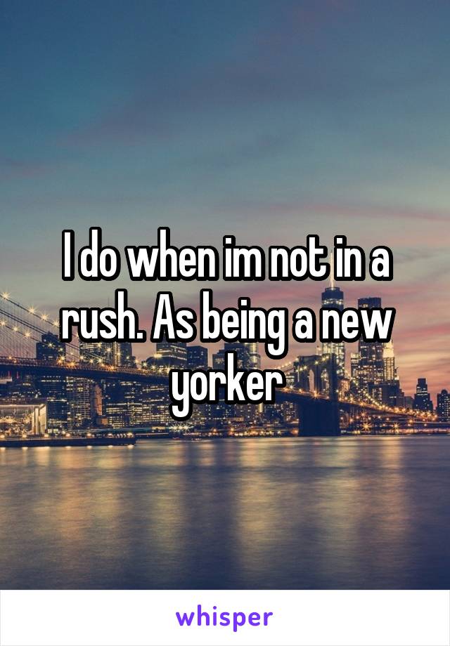 I do when im not in a rush. As being a new yorker