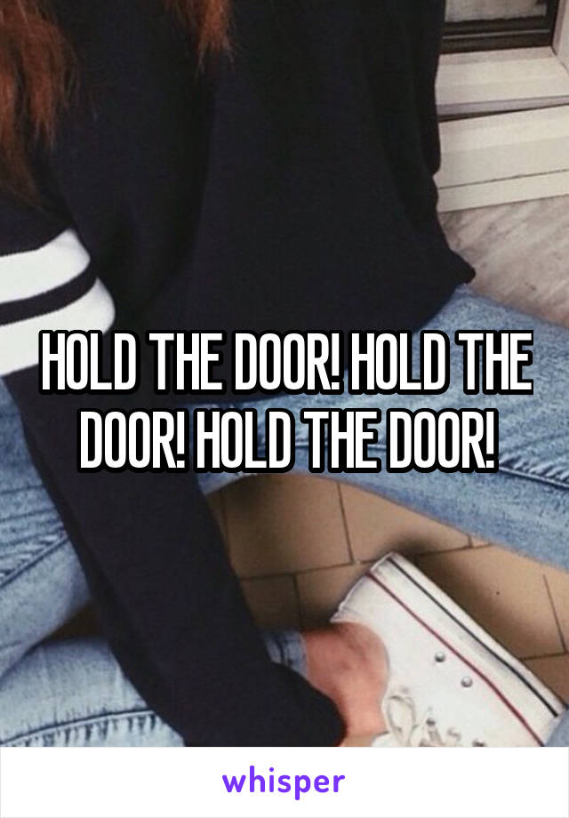 HOLD THE DOOR! HOLD THE DOOR! HOLD THE DOOR!