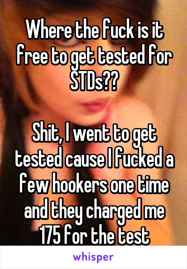 Where the fuck is it free to get tested for STDs??

Shit, I went to get tested cause I fucked a few hookers one time and they charged me 175 for the test