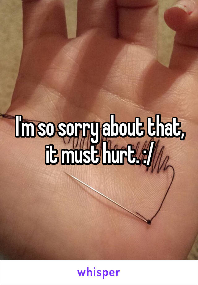 I'm so sorry about that, it must hurt. :/