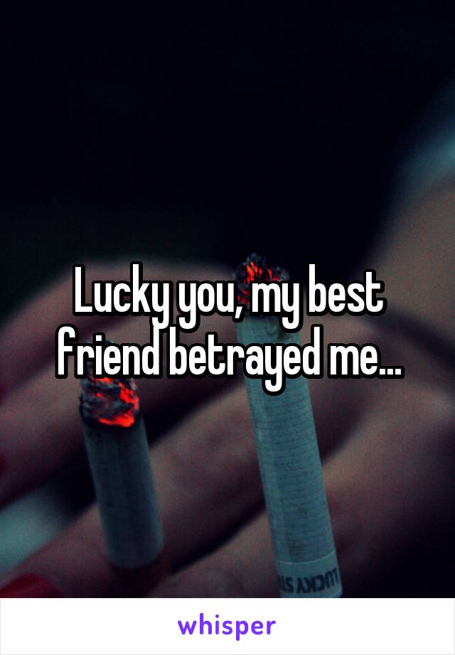 Lucky you, my best friend betrayed me...
