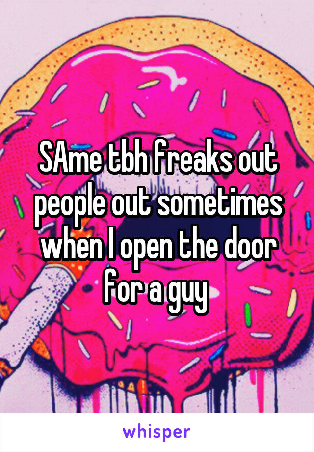 SAme tbh freaks out people out sometimes when I open the door for a guy 