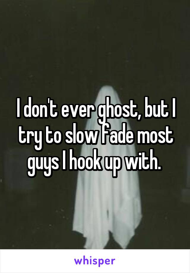 I don't ever ghost, but I try to slow fade most guys I hook up with. 
