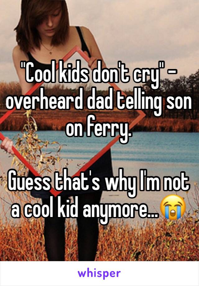"Cool kids don't cry" - overheard dad telling son on ferry. 

Guess that's why I'm not a cool kid anymoreâ€¦ðŸ˜­