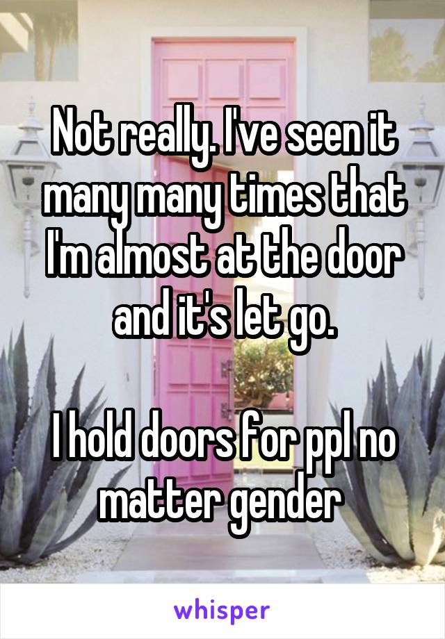 Not really. I've seen it many many times that I'm almost at the door and it's let go.

I hold doors for ppl no matter gender 