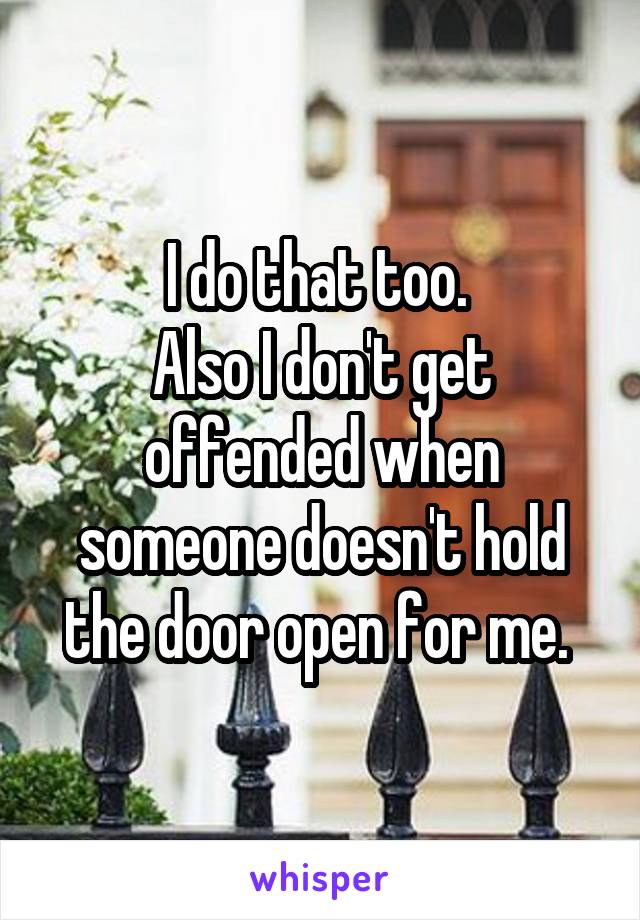 I do that too. 
Also I don't get offended when someone doesn't hold the door open for me. 