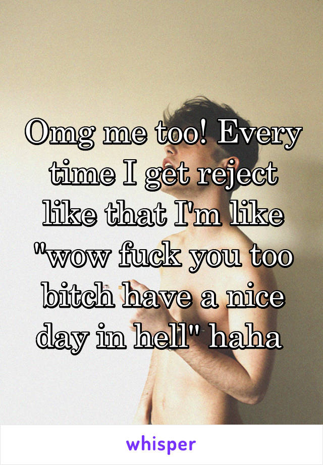 Omg me too! Every time I get reject like that I'm like "wow fuck you too bitch have a nice day in hell" haha 