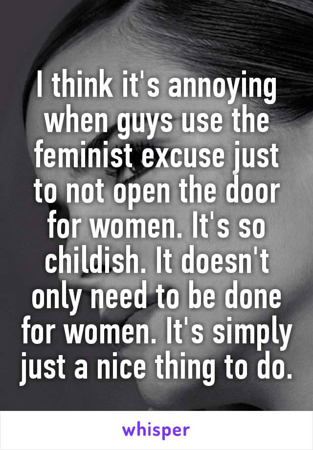 I think it's annoying when guys use the feminist excuse just to not open the door for women. It's so childish. It doesn't only need to be done for women. It's simply just a nice​ thing to do.