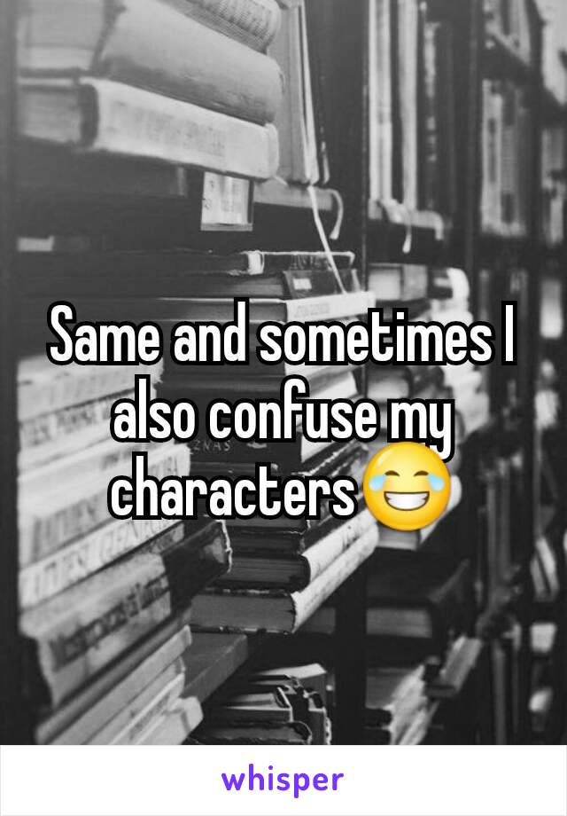 Same and sometimes I also confuse my characters😂