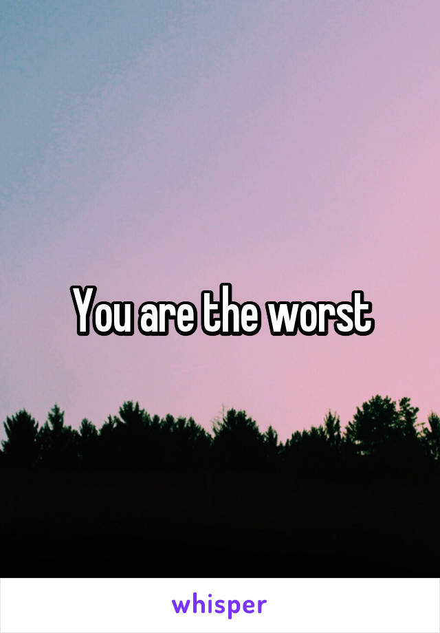 You are the worst