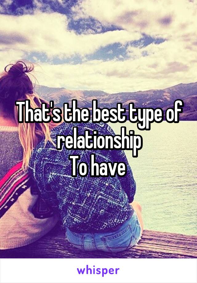 That's the best type of relationship
To have 