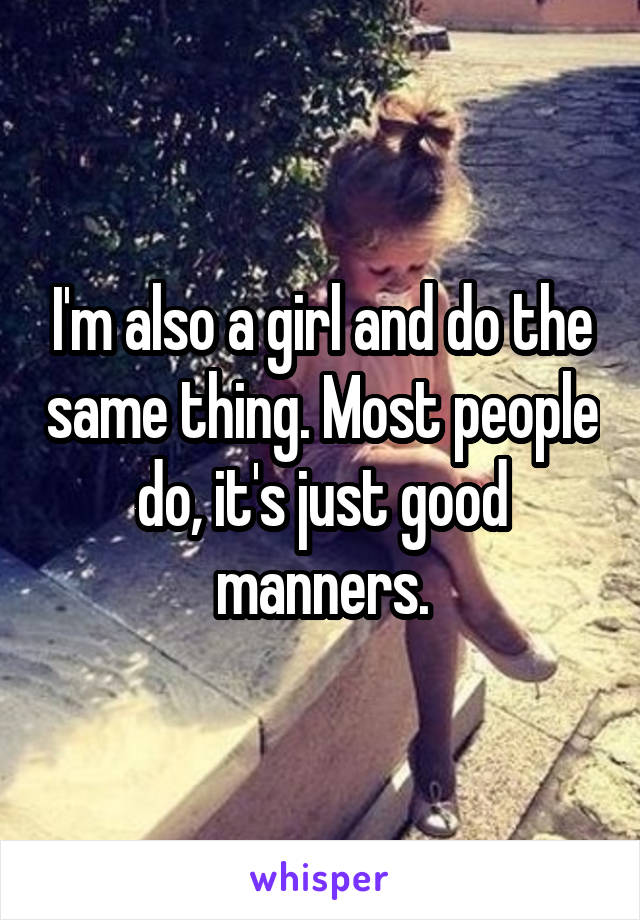 I'm also a girl and do the same thing. Most people do, it's just good manners.