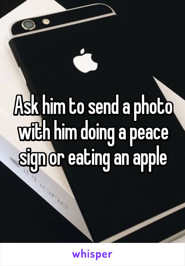 Ask him to send a photo with him doing a peace sign or eating an apple