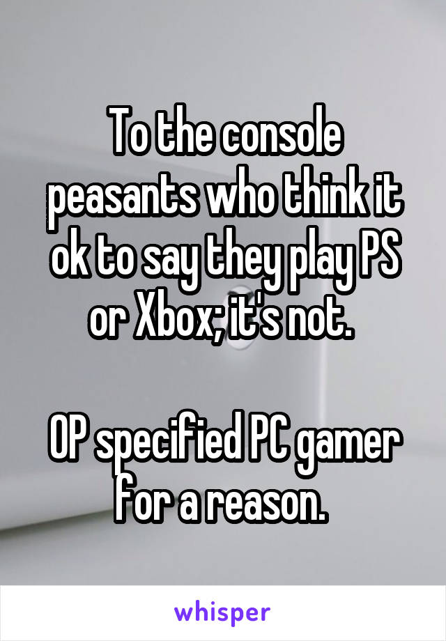 To the console peasants who think it ok to say they play PS or Xbox; it's not. 

OP specified PC gamer for a reason. 