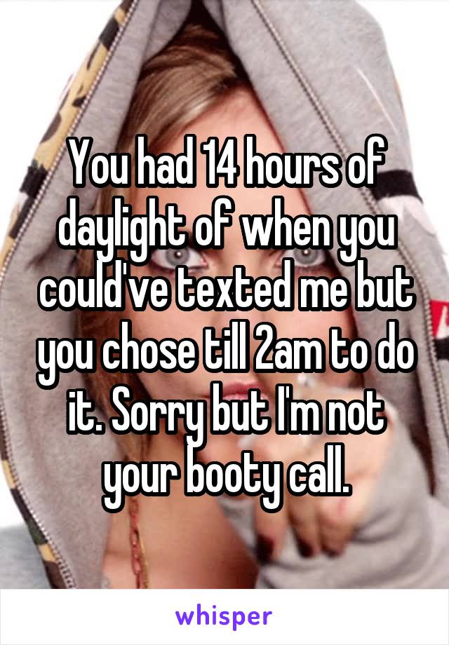 You had 14 hours of daylight of when you could've texted me but you chose till 2am to do it. Sorry but I'm not your booty call.