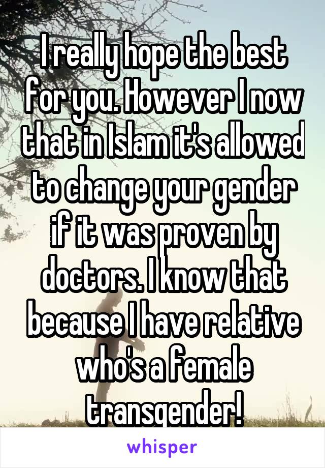 I really hope the best for you. However I now that in Islam it's allowed to change your gender if it was proven by doctors. I know that because I have relative who's a female transgender!