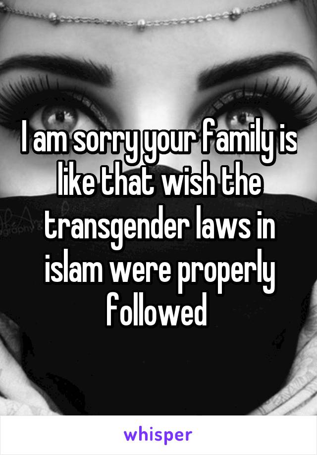 I am sorry your family is like that wish the transgender laws in islam were properly followed 