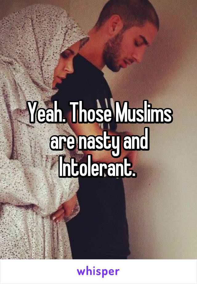 Yeah. Those Muslims are nasty and Intolerant. 