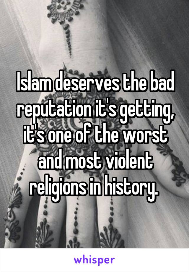 Islam deserves the bad reputation it's getting, it's one of the worst and most violent religions in history. 