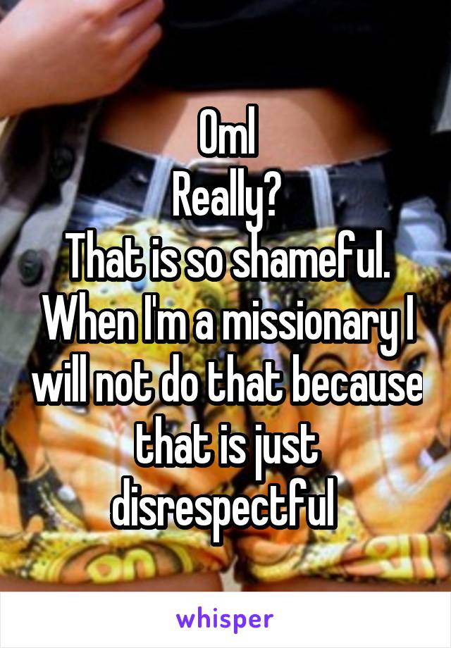 Oml
Really?
That is so shameful.
When I'm a missionary I will not do that because that is just disrespectful 