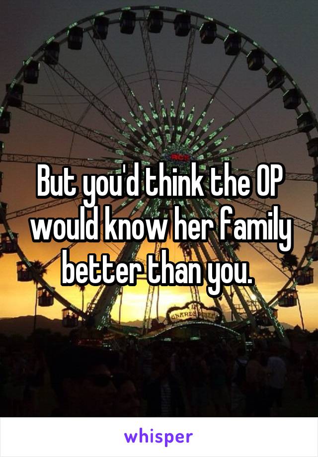 But you'd think the OP would know her family better than you. 
