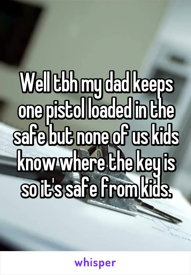 Well tbh my dad keeps one pistol loaded in the safe but none of us kids know where the key is so it's safe from kids.