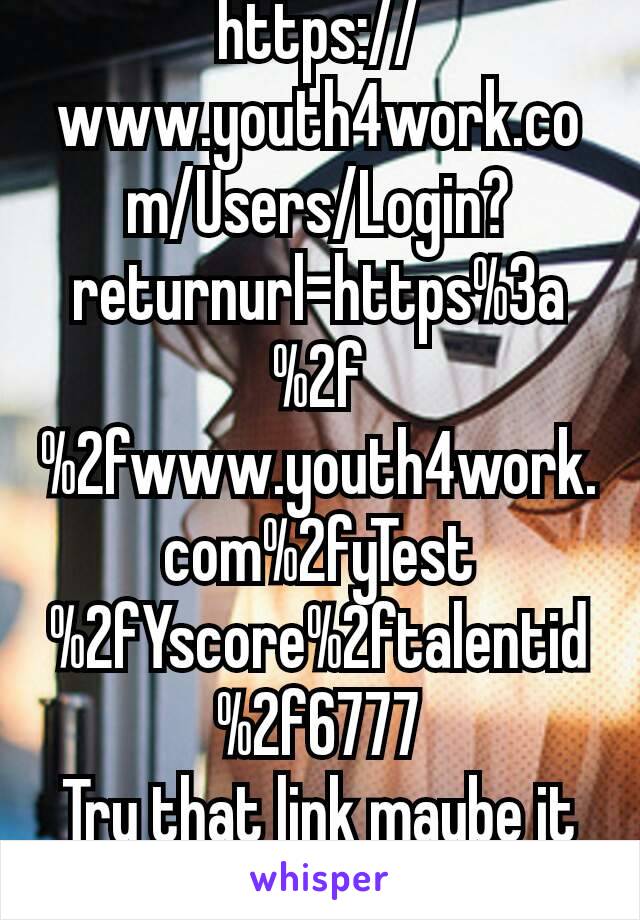 https://www.youth4work.com/Users/Login?returnurl=https%3a%2f%2fwww.youth4work.com%2fyTest%2fYscore%2ftalentid%2f6777
Try that link maybe it can help you 🙂