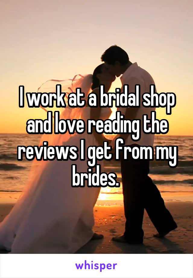 I work at a bridal shop and love reading the reviews I get from my brides. 